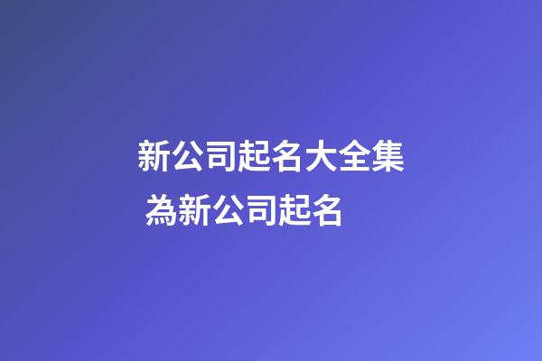 新公司起名大全集 為新公司起名-第1張-公司起名-玄機派
